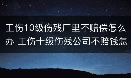 工伤10级伤残厂里不赔偿怎么办 工伤十级伤残公司不赔钱怎么办