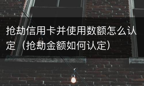 抢劫信用卡并使用数额怎么认定（抢劫金额如何认定）