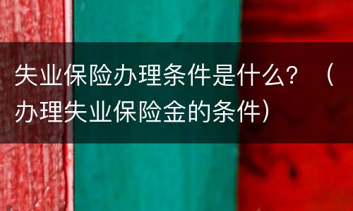 失业保险办理条件是什么？（办理失业保险金的条件）