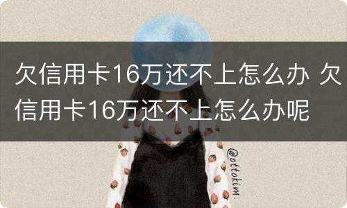 欠信用卡16万还不上怎么办 欠信用卡16万还不上怎么办呢