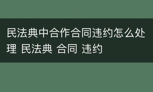 民法典中合作合同违约怎么处理 民法典 合同 违约