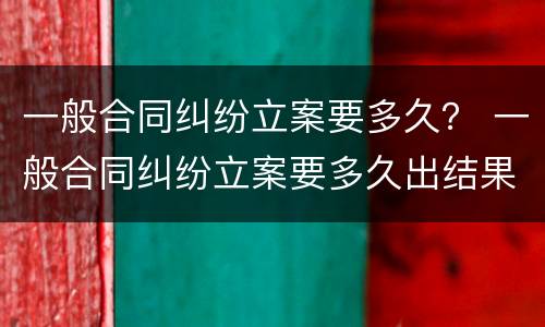 一般合同纠纷立案要多久？ 一般合同纠纷立案要多久出结果