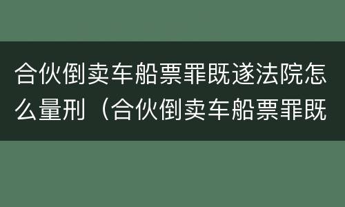 合伙倒卖车船票罪既遂法院怎么量刑（合伙倒卖车船票罪既遂法院怎么量刑的）