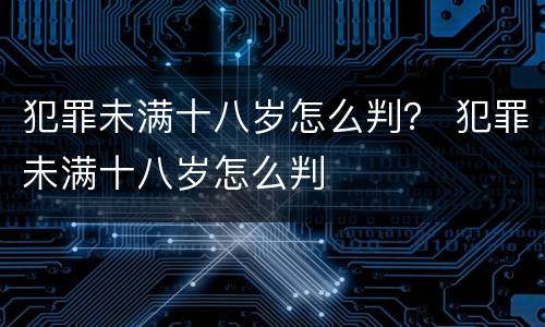 犯罪未满十八岁怎么判？ 犯罪未满十八岁怎么判