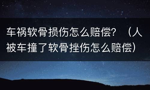 车祸软骨损伤怎么赔偿？（人被车撞了软骨挫伤怎么赔偿）