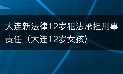 大连新法律12岁犯法承担刑事责任（大连12岁女孩）
