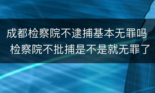 成都检察院不逮捕基本无罪吗 检察院不批捕是不是就无罪了