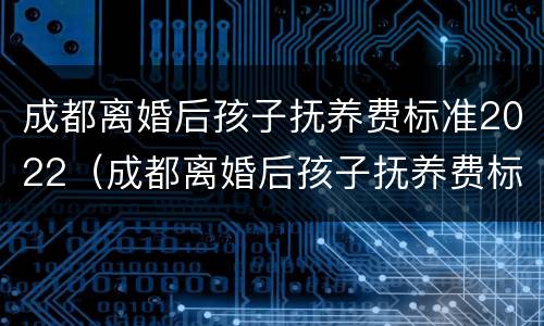 成都离婚后孩子抚养费标准2022（成都离婚后孩子抚养费标准2022年）