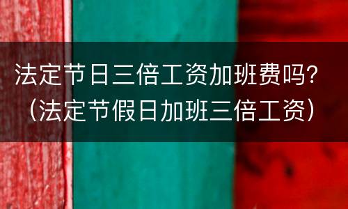 法定节日三倍工资加班费吗？（法定节假日加班三倍工资）