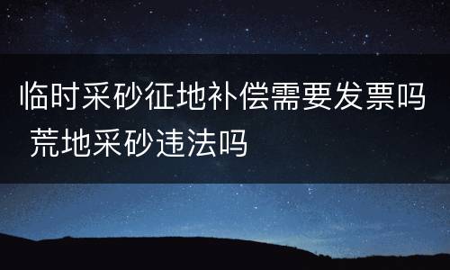临时采砂征地补偿需要发票吗 荒地采砂违法吗