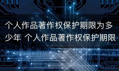 个人作品著作权保护期限为多少年 个人作品著作权保护期限为多少年呢
