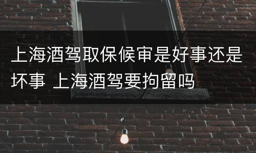上海酒驾取保候审是好事还是坏事 上海酒驾要拘留吗
