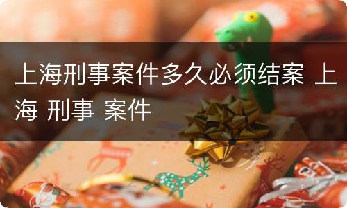上海刑事案件多久必须结案 上海 刑事 案件