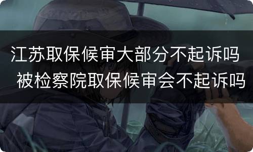 江苏取保候审大部分不起诉吗 被检察院取保候审会不起诉吗