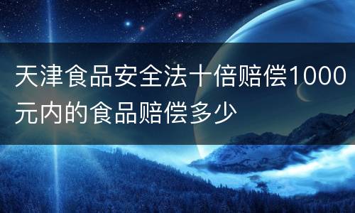 天津食品安全法十倍赔偿1000元内的食品赔偿多少