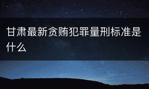 甘肃最新贪贿犯罪量刑标准是什么