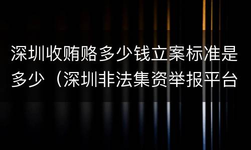 深圳收贿赂多少钱立案标准是多少（深圳非法集资举报平台）