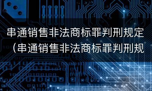 串通销售非法商标罪判刑规定（串通销售非法商标罪判刑规定）
