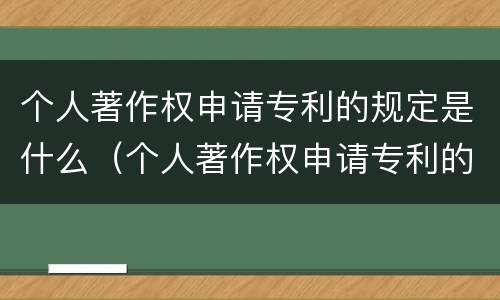 个人著作权申请专利的规定是什么（个人著作权申请专利的规定是什么）