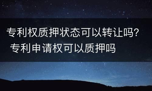 专利权质押状态可以转让吗？ 专利申请权可以质押吗
