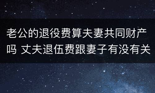 老公的退役费算夫妻共同财产吗 丈夫退伍费跟妻子有没有关系
