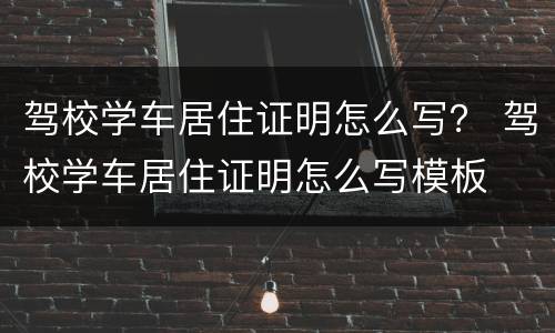 驾校学车居住证明怎么写？ 驾校学车居住证明怎么写模板