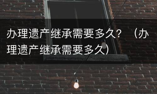 办理遗产继承需要多久？（办理遗产继承需要多久）