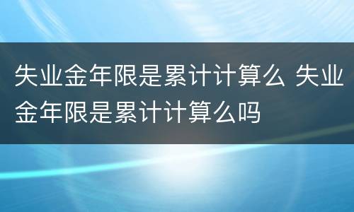 失业金年限是累计计算么 失业金年限是累计计算么吗