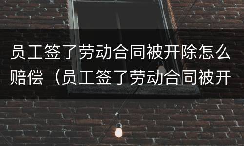员工签了劳动合同被开除怎么赔偿（员工签了劳动合同被开除怎么赔偿呢）