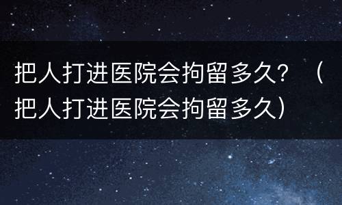 把人打进医院会拘留多久？（把人打进医院会拘留多久）