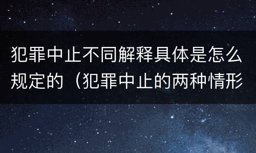 犯罪中止不同解释具体是怎么规定的（犯罪中止的两种情形）