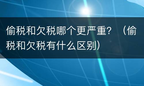 偷税和欠税哪个更严重？（偷税和欠税有什么区别）