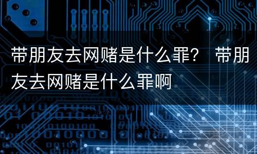 带朋友去网赌是什么罪？ 带朋友去网赌是什么罪啊