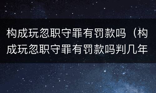 构成玩忽职守罪有罚款吗（构成玩忽职守罪有罚款吗判几年）