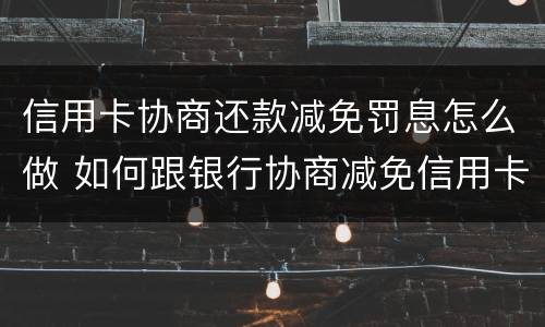 信用卡协商还款减免罚息怎么做 如何跟银行协商减免信用卡违约金