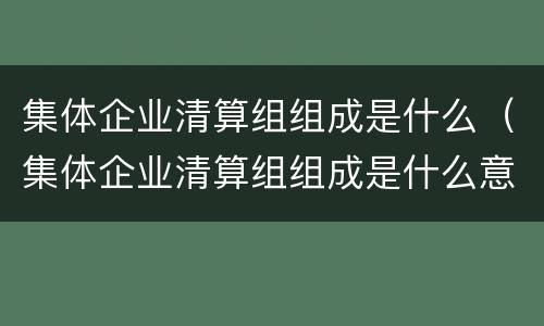 集体企业清算组组成是什么（集体企业清算组组成是什么意思）