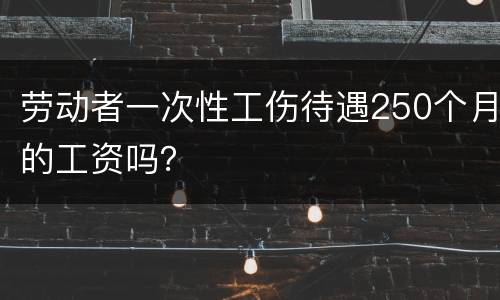 劳动者一次性工伤待遇250个月的工资吗？