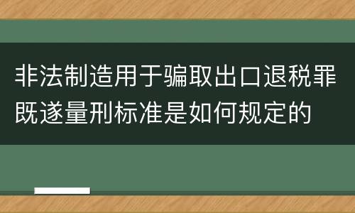 非法制造用于骗取出口退税罪既遂量刑标准是如何规定的