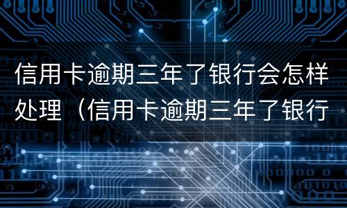 信用卡逾期三年了银行会怎样处理（信用卡逾期三年了银行会怎样处理吗）