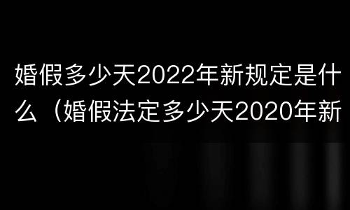婚假多少天2022年新规定是什么（婚假法定多少天2020年新规定）
