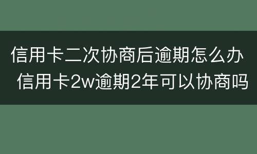 信用卡二次协商后逾期怎么办 信用卡2w逾期2年可以协商吗