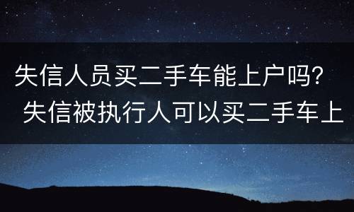 失信人员买二手车能上户吗？ 失信被执行人可以买二手车上户吗