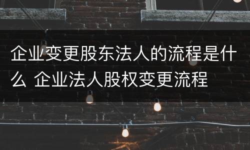 企业变更股东法人的流程是什么 企业法人股权变更流程