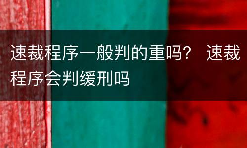 速裁程序一般判的重吗？ 速裁程序会判缓刑吗