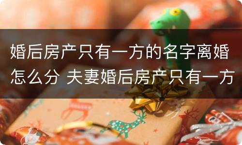 婚后房产只有一方的名字离婚怎么分 夫妻婚后房产只有一方名字离婚时各半吗