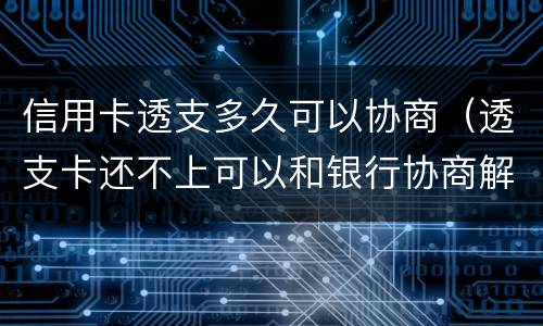 信用卡透支多久可以协商（透支卡还不上可以和银行协商解决吗）