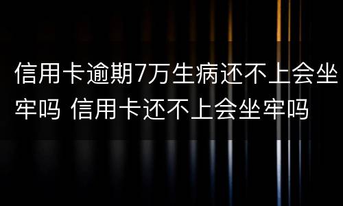 信用卡逾期7万生病还不上会坐牢吗 信用卡还不上会坐牢吗