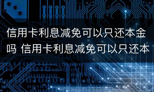 信用卡利息减免可以只还本金吗 信用卡利息减免可以只还本金吗怎么算