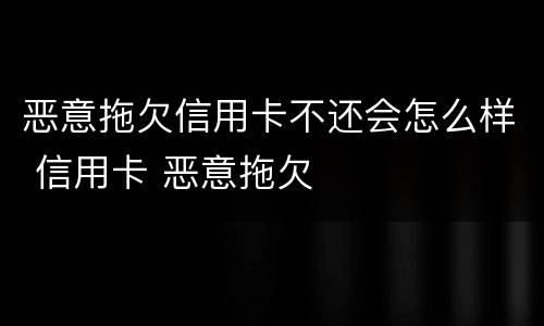 恶意拖欠信用卡不还会怎么样 信用卡 恶意拖欠
