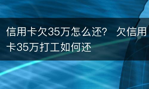 信用卡欠35万怎么还？ 欠信用卡35万打工如何还